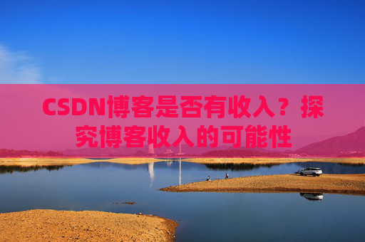 CSDN博客是否有收入?探究博客收入的可能性